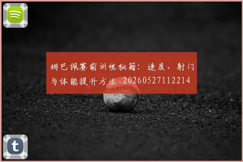 姆巴佩赛前训练秘籍:速度、射门与体能提升方法_20260527112214