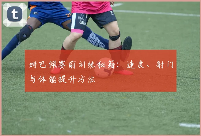 姆巴佩赛前训练秘籍:速度、射门与体能提升方法