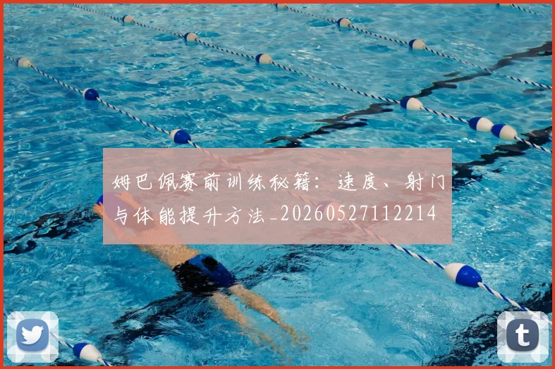 姆巴佩赛前训练秘籍：速度、射门与体能提升方法_20260527112214